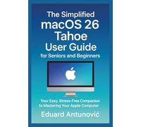 The Simplified macOS 26 Tahoe User Guide for Seniors and Beginners: Your Easy, Stress-Free Companion to Mastering Your Apple Computer