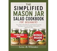 THE SIMPLIFIED MASON JAR SALAD COOKBOOK FOR BEGINNERS: Easy, Make-Ahead Recipes and Foolproof Layering Techniques for Fresh, Healthy, Grab-and-Go Meals Every Day