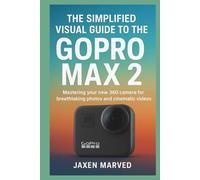 The Simplified Visual Guide To The GoPro MAX 2: Mastering your new 360 camera for breathtaking photos and cinematic videos