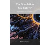 The Simulation You Call “I”: The Architecture of Consciousness, Computation, and the Cosmos
