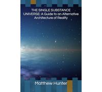 THE SINGLE SUBSTANCE UNIVERSE: A Guide to an Alternative Architecture of Reality