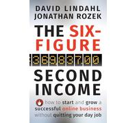 The Six-Figure Second Income: How To Start and Grow A Successful Online Business Without Quitting Your Day Job: How To Start and Grow A Successful Online Business Without Quitting Your Day Job