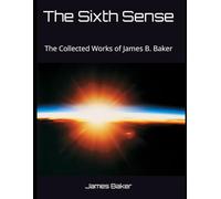 The Sixth Sense: The Collected Works of James B. Baker