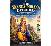 The Skanda Purana Decoded: Stories, Wisdom, Pilgrimages & Timeless Teachings from Ancient India