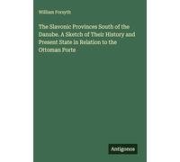 The Slavonic Provinces South of the Danube. A Sketch of Their History and Present State in Relation to the Ottoman Porte