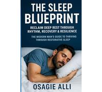 The Sleep Blueprint: Reclaim Deep Rest Through Rhythm, Recovery & Resilience: The Modern Man’s Guide to Thriving Through Restorative Sleep