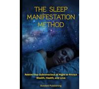 The Sleep Manifestation Method: Rewire Your Subconscious at Night to Attract Wealth, Health, and Love