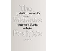 The Slightly Unhinged but Still Fabulous Teacher’s Guide to Staying Positive