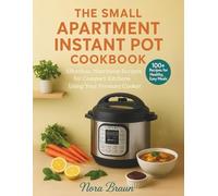 THE SMALL APARTMENT INSTANT POT COOKBOOK: Effortless, Nutritious Recipes for Compact Kitchens Using Your Pressure Cooker