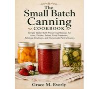 The Small Batch Canning Cookbook: Simple Water Bath Preserving Recipes for Jams, Pickles, Salsas, Fruit Preserves, Relishes, Chutneys, and Homemade Pantry Staples