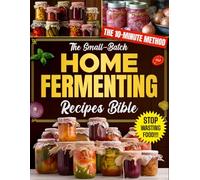 The Small-Batch Home Fermenting Recipes Bible: Reclaim Your Metabolic Vitality by Turning Simple Grocery Items Into Artisanal Superfoods Using Rapid Localized Culturing Methods