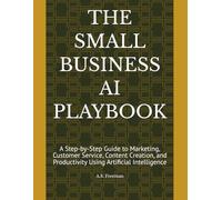 THE SMALL BUSINESS AI PLAYBOOK: A Step-by-Step Guide to Marketing, Customer Service, Content Creation, and Productivity Using Artificial Intelligence