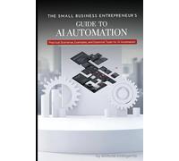 The Small Business Entrepreneur’s Guide to AI Automation | Tools & Strategies to Automate and Scale Your Business: Practical Scenarios, Examples, and Essential Tools for AI Automation