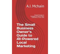 The Small Business Owner’s Guide to AI-Powered Local Marketing: Simple Prompts & Strategies to Attract More Customers in Less Time