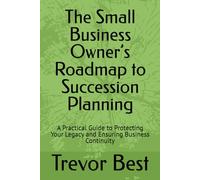 The Small Business Owner’s Roadmap to Succession Planning: A Practical Guide to Protecting Your Legacy and Ensuring Business Continuity