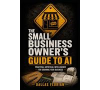 The Small Business Owner's Guide to AI: Practical Artificial Intelligence for Growing Your Business