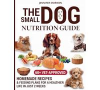 The Small Dog Nutrition Guide: 60+ Vet-Approved Homemade Recipes & Feeding Plans for a Healthier Life in Just 2 Weeks