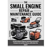The Small Engine Repair And Maintenance Guide: A DIY Hands-On Manual for Diagnosing, Troubleshooting, and Restoring Peak Performance to Your Lawn Mowers, Chainsaws, and Other Outdoor Power