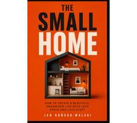 THE SMALL HOME: How to Create a Beautiful, Organized Life With Less Space and Less Stuff