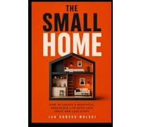 THE SMALL HOME: How to Create a Beautiful, Organized Life With Less Space and Less Stuff