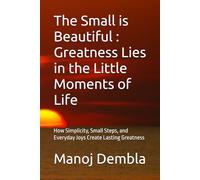 The Small is Beautiful : Greatness Lies in the Little Moments of Life: How Simplicity, Small Steps, and Everyday Joys Create Lasting Greatness
