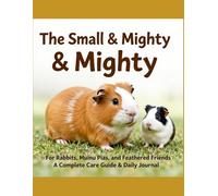 The Small & Mighty: For Rabbits, Guinea Pigs, and Feathered Friends A Complete Care Guide & Daily Journal