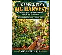 The Small Plot, Big Harvest: How to Turn Your Tiny Backyard Into a High-Yield Homestead - Raised Beds, Vertical Growing and Intensive Methods for Maximum Food in Minimum Space