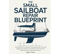 The Small Sailboat Repair Blueprint: The Definitive DIY Guide to Overhauling Hulls, Servicing Rigging and Hardware, and Mastering Preventative Maintenance for Peak Seaworthiness