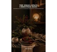 The Small-Space Christmas Host: A Practical Guide to Cozy Celebrations, Make-Ahead Menus, Meaningful Traditions, and Stress-Free Christmas Hosting