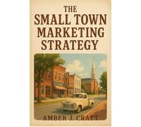 The Small Town Marketing Strategy: How To Attract More Customers with Sweet Tea Charm While Building An Apple Pie Empire