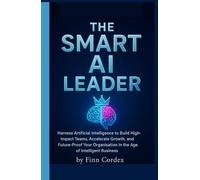 The Smart AI Leader: Harness Artificial Intelligence to Build High-Impact Teams, Accelerate Growth, and Future-Proof Your Organisation in the Age of Intelligent Business
