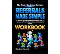 The Smart Business Owner’s Referrals Made Simple: How to Turn Everyday Relationships into Loyal Customers, Powerful Connections, and Sustainable Growth