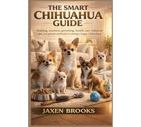 THE SMART CHIHUAHUA GUIDE: Training, nutrition, grooming, health care, behavior tips, and proven methods for raising a happy Chihuahua