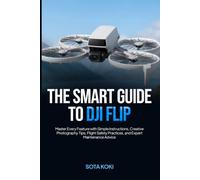 THE SMART GUIDE TO DJI FLIP: Master Every Feature with Simple Instructions, Creative Photography Tips, Flight Safety Practices, and Expert Maintenance Advice