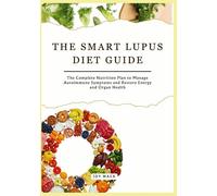 THE SMART LUPUS DIET GUIDE: The Complete Nutrition Plan to Manage Autoimmune Symptoms and Restore Energy and Organ Health