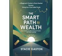 The Smart Path to Wealth How to Build Long-Term Financial Freedom with Index Investing: A Beginner's Guide to Stock Market Success Using Low-Cost Index Funds