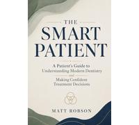 The Smart Patient A Patient’s Guide to Understanding Modern Dentistry and Making Confident Treatment Decisions: How to understand modern dentistry, ... confident decisions about your oral health