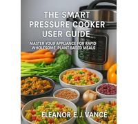 THE SMART PRESSURE COOKER USER GUIDE: MASTER YOUR APPLIANCE FOR RAPID WHOLESOME, PLANT BASED MEALS"