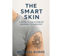 The Smart Skin: A Guide to the Future of Wearable Technology: How Smart Tattoos Will Transform Health, Security, and Human-Computer Interaction