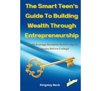 The Smart Teen’s Guide To Building Wealth Through Entrepreneurship: How 15 Average Students Built 6-Figure Businesses Before College