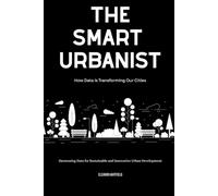 The Smart Urbanist: How Data is Transforming Our Cities: Harnessing Data for Sustainable and Innovative Urban Development