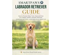 The SmartPaws Labrador Retriever Guide: How to Choose, Raise, Train, Feed, and Care for a Happy, Healthy Labrador Retriever