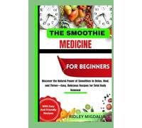 THE SMOOTHIE MEDICINE FOR BEGINNERS: Discover the Natural Power of Smoothies to Detox, Heal, and Thrive-Easy, Delicious Recipes for Total Body Renewal