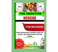 THE SMOOTHIE MEDICINE FOR BEGINNERS: Discover the Natural Power of Smoothies to Detox, Heal, and Thrive-Easy, Delicious Recipes for Total Body Renewal