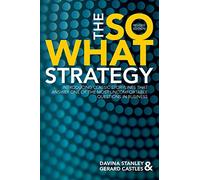 The So What Strategy Revised Edition: Introducting Classic Storylines That Answer One of the Mostuncomfortable Questions in Business