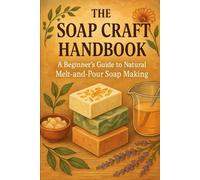 The Soap Craft Handbook: A Beginner’s Guide to Natural Melt-and-Pour Soap Making