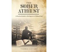 The Sober Athiest: A Practical Guide to Thriving in AA Without God