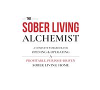 The Sober Living Alchemist: Your Guide to Own a Profitable, Purpose-Driven Sober Living Home.