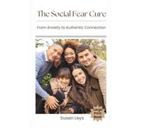 The Social Fear Cure: From Anxiety to Authentic Connection: From Anxiety to Authentic Connection