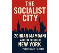 The Socialist City: Zohran Mamdani and the Future of New York: Socialism, Business, and the Battle for America’s Largest City